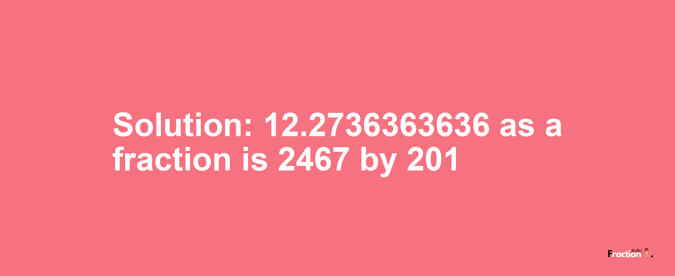 Solution:12.2736363636 as a fraction is 2467/201